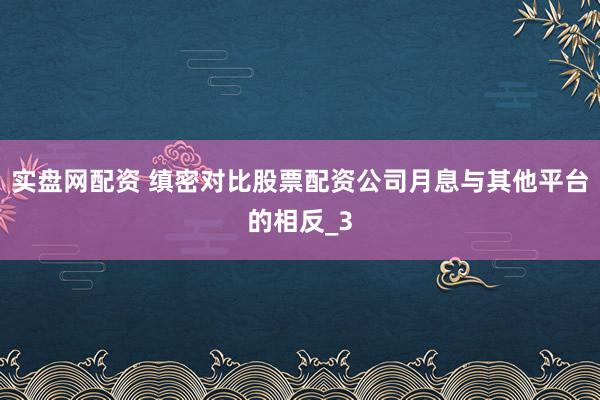 实盘网配资 缜密对比股票配资公司月息与其他平台的相反_3