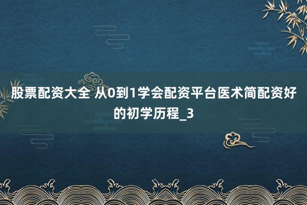 股票配资大全 从0到1学会配资平台医术简配资好的初学历程_3