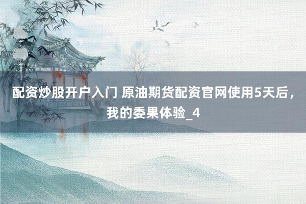 配资炒股开户入门 原油期货配资官网使用5天后,我的委果体验_4