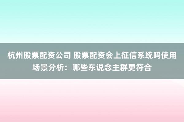 杭州股票配资公司 股票配资会上征信系统吗使用场景分析：哪些东说念主群更符合