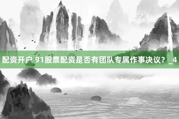 配资开户 91股票配资是否有团队专属作事决议？_4