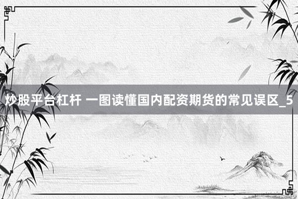 炒股平台杠杆 一图读懂国内配资期货的常见误区_5