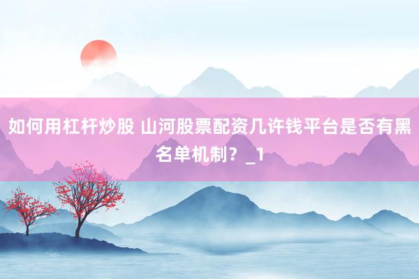 如何用杠杆炒股 山河股票配资几许钱平台是否有黑名单机制？_1