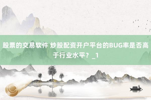 股票的交易软件 炒股配资开户平台的BUG率是否高于行业水平？_1