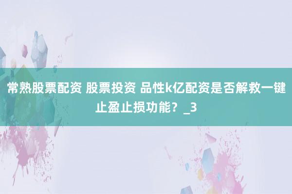 常熟股票配资 股票投资 品性k亿配资是否解救一键止盈止损功能？_3