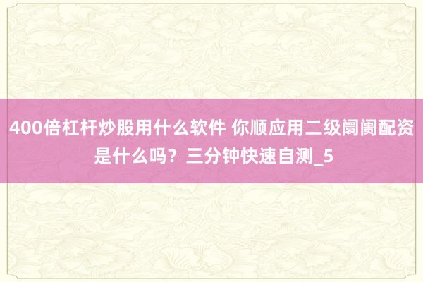 400倍杠杆炒股用什么软件 你顺应用二级阛阓配资 是什么吗？三分钟快速自测_5