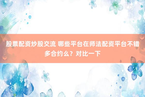 股票配资炒股交流 哪些平台在师法配资平台不错多合约么？对比一下