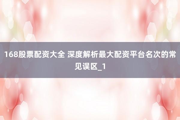 168股票配资大全 深度解析最大配资平台名次的常见误区_1