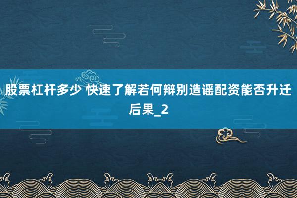 股票杠杆多少 快速了解若何辩别造谣配资能否升迁后果_2