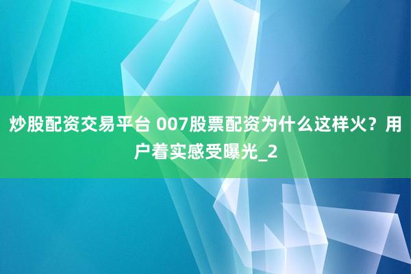 炒股配资交易平台 007股票配资为什么这样火？用户着实感受曝光_2