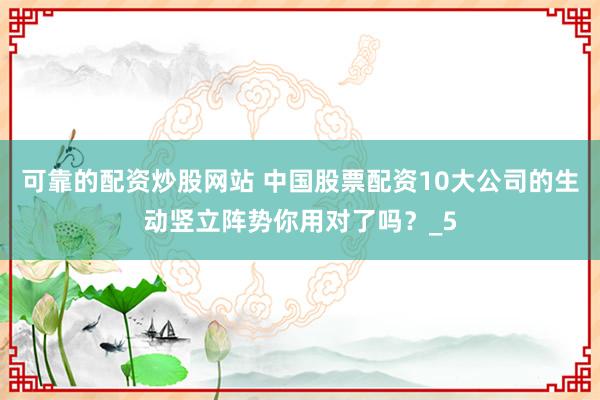 可靠的配资炒股网站 中国股票配资10大公司的生动竖立阵势你用对了吗？_5