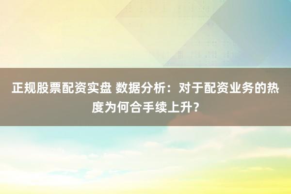 正规股票配资实盘 数据分析：对于配资业务的热度为何合手续上升？