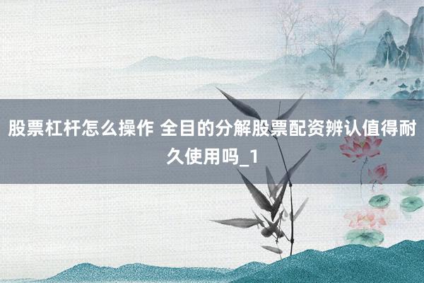 股票杠杆怎么操作 全目的分解股票配资辨认值得耐久使用吗_1