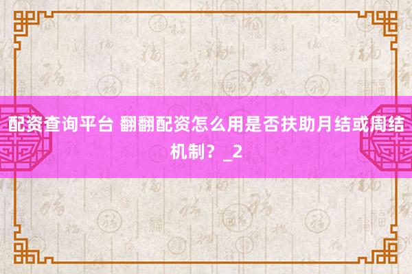 配资查询平台 翻翻配资怎么用是否扶助月结或周结机制？_2