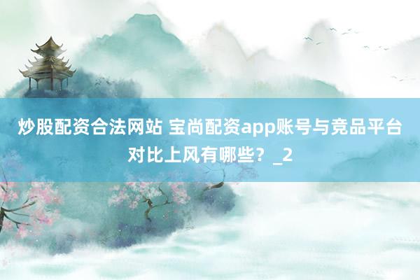 炒股配资合法网站 宝尚配资app账号与竞品平台对比上风有哪些？_2