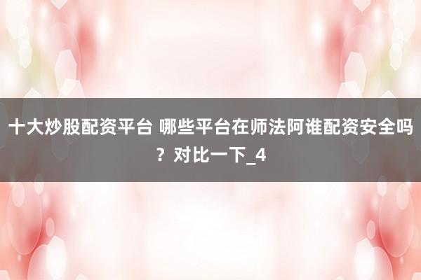 十大炒股配资平台 哪些平台在师法阿谁配资安全吗？对比一下_4