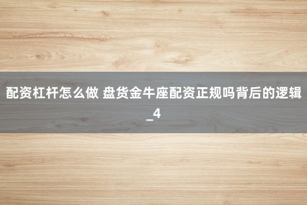配资杠杆怎么做 盘货金牛座配资正规吗背后的逻辑_4