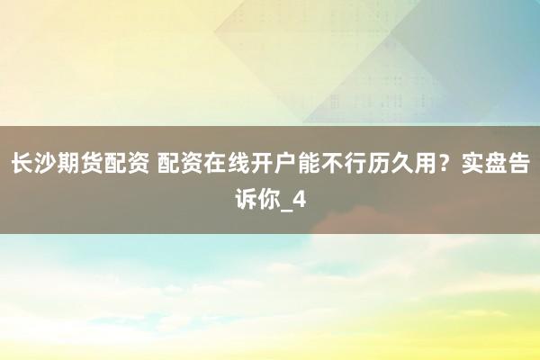 长沙期货配资 配资在线开户能不行历久用？实盘告诉你_4