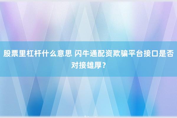 股票里杠杆什么意思 闪牛通配资欺骗平台接口是否对接雄厚？