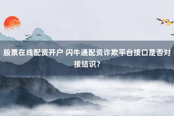 股票在线配资开户 闪牛通配资诈欺平台接口是否对接结识？