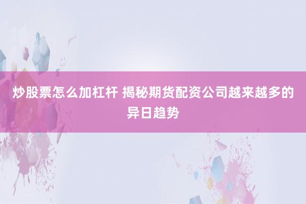 炒股票怎么加杠杆 揭秘期货配资公司越来越多的异日趋势
