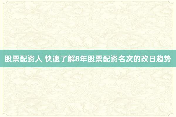 股票配资人 快速了解8年股票配资名次的改日趋势