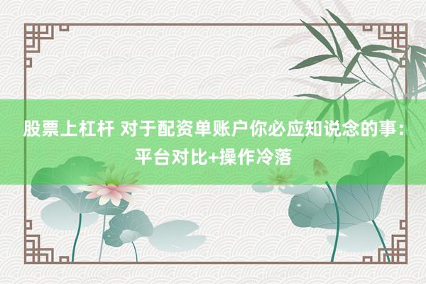 股票上杠杆 对于配资单账户你必应知说念的事：平台对比+操作冷落