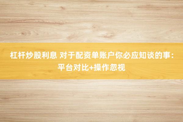 杠杆炒股利息 对于配资单账户你必应知谈的事：平台对比+操作忽视