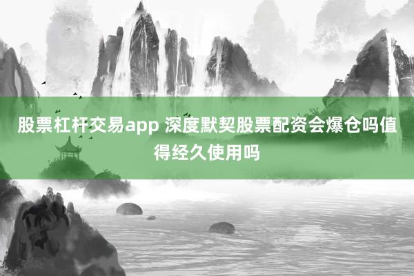 股票杠杆交易app 深度默契股票配资会爆仓吗值得经久使用吗