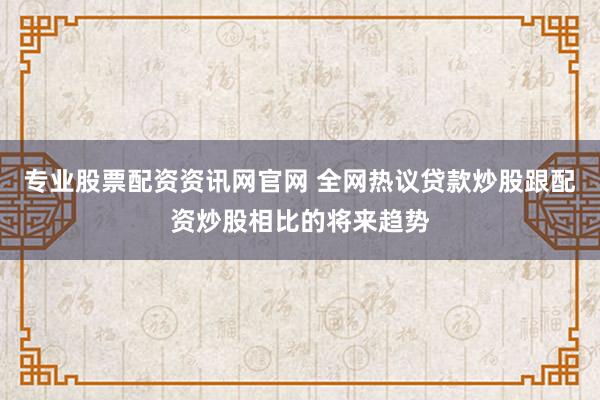 专业股票配资资讯网官网 全网热议贷款炒股跟配资炒股相比的将来趋势