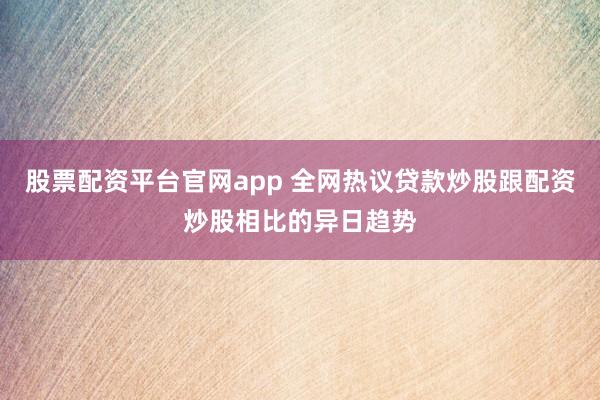 股票配资平台官网app 全网热议贷款炒股跟配资炒股相比的异日趋势
