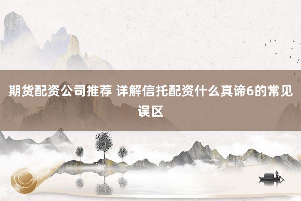 期货配资公司推荐 详解信托配资什么真谛6的常见误区