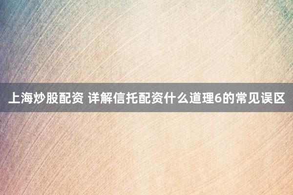 上海炒股配资 详解信托配资什么道理6的常见误区