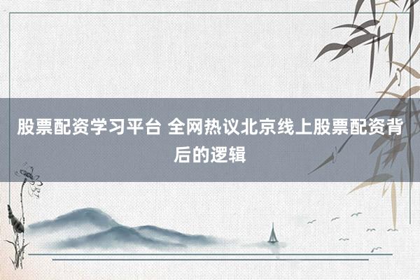 股票配资学习平台 全网热议北京线上股票配资背后的逻辑