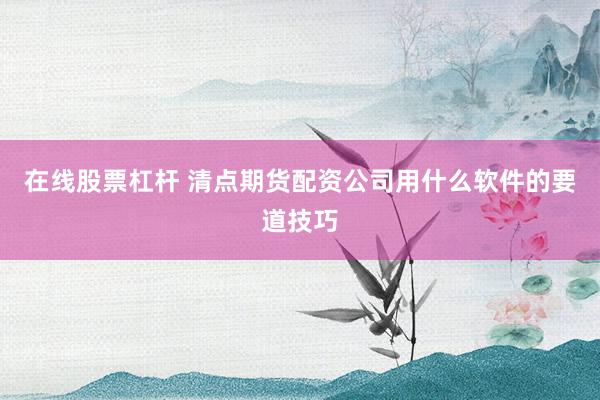 在线股票杠杆 清点期货配资公司用什么软件的要道技巧