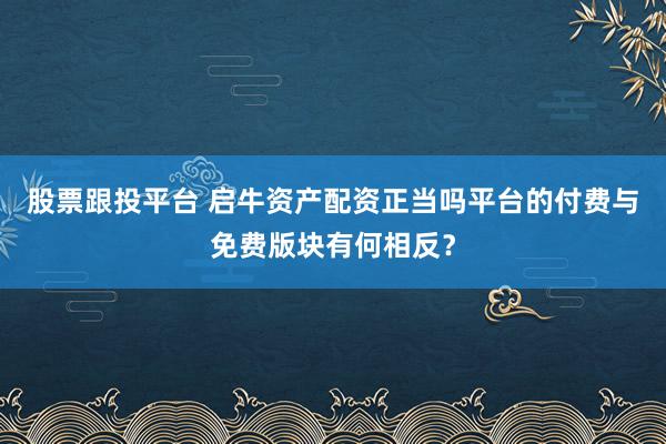 股票跟投平台 启牛资产配资正当吗平台的付费与免费版块有何相反？