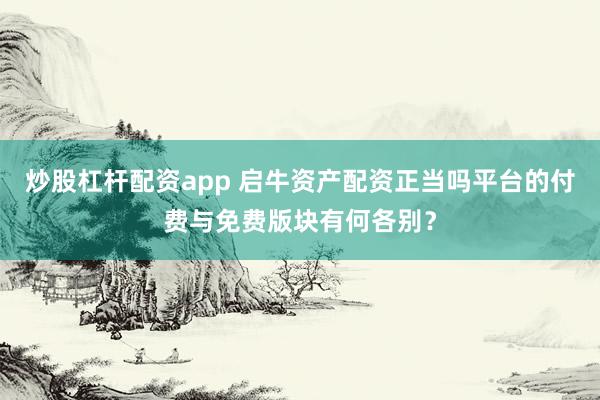 炒股杠杆配资app 启牛资产配资正当吗平台的付费与免费版块有何各别？