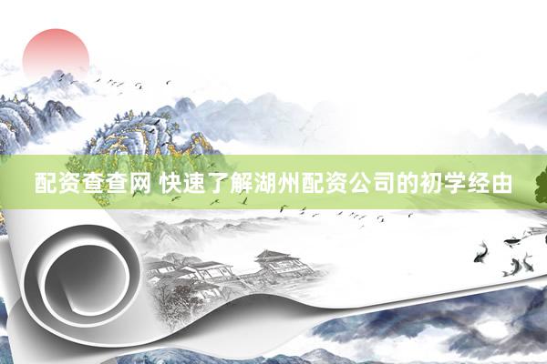 配资查查网 快速了解湖州配资公司的初学经由