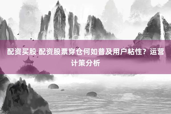 配资买股 配资股票穿仓何如普及用户粘性？运营计策分析