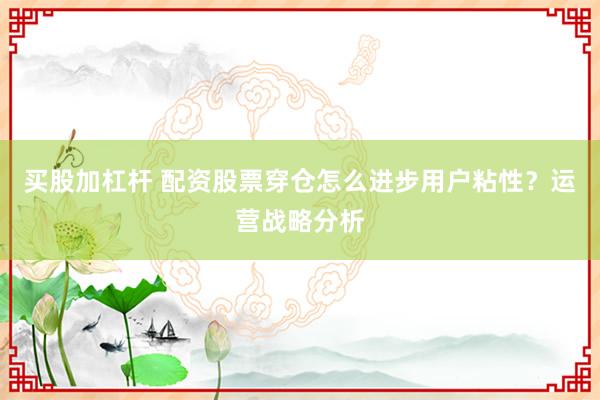 买股加杠杆 配资股票穿仓怎么进步用户粘性？运营战略分析