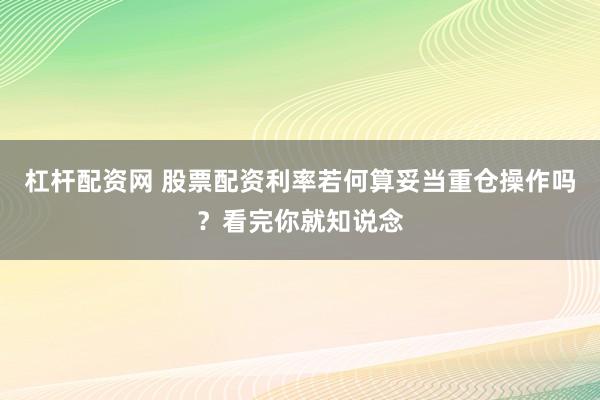 杠杆配资网 股票配资利率若何算妥当重仓操作吗？看完你就知说念