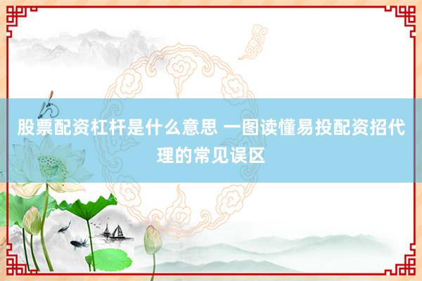 股票配资杠杆是什么意思 一图读懂易投配资招代理的常见误区