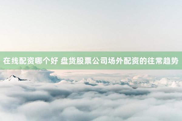 在线配资哪个好 盘货股票公司场外配资的往常趋势