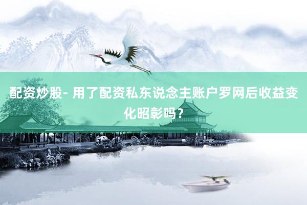 配资炒股- 用了配资私东说念主账户罗网后收益变化昭彰吗？