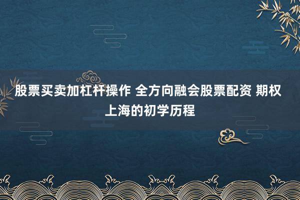 股票买卖加杠杆操作 全方向融会股票配资 期权 上海的初学历程