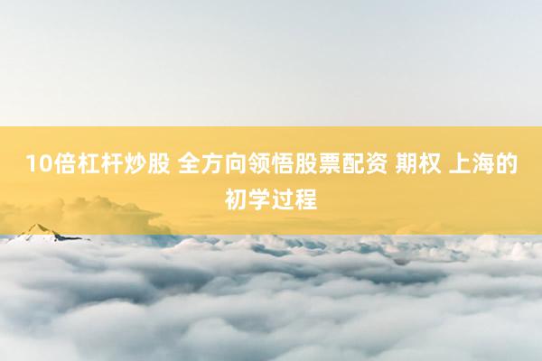 10倍杠杆炒股 全方向领悟股票配资 期权 上海的初学过程