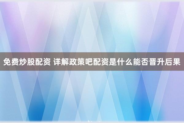 免费炒股配资 详解政策吧配资是什么能否晋升后果