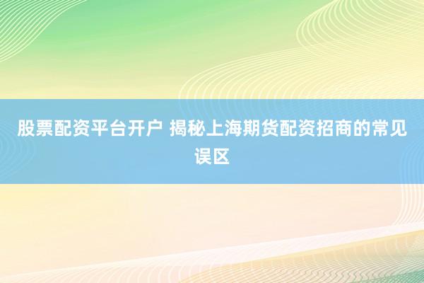 股票配资平台开户 揭秘上海期货配资招商的常见误区