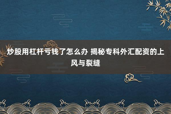 炒股用杠杆亏钱了怎么办 揭秘专科外汇配资的上风与裂缝