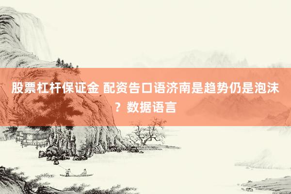 股票杠杆保证金 配资告口语济南是趋势仍是泡沫？数据语言